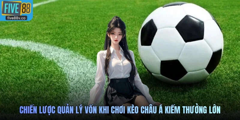 Chiến lược quản lý vốn khi chơi kèo châu Á kiếm thưởng lớn