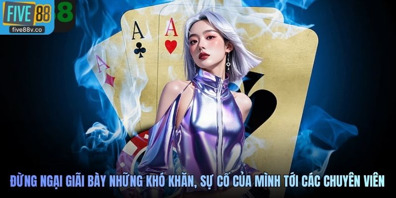 Đừng ngại giãi bày những khó khăn, sự cố của mình tới các chuyên viên