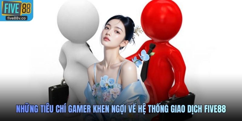 Những tiêu chí gamer khen ngợi về hệ thống giao dịch Five88