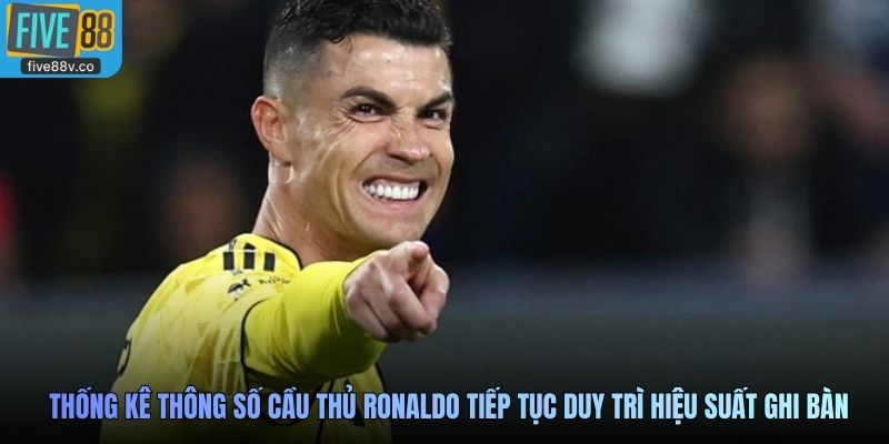 Thống kê thông số cầu thủ Ronaldo tiếp tục duy trì hiệu suất ghi bàn ấn tượng