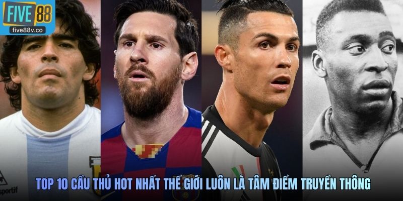 Top 10 cầu thủ hot nhất thế giới luôn là tâm điểm truyền thông